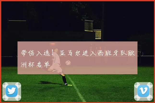 带伤入选!亚马尔进入西班牙队欧洲杯名单