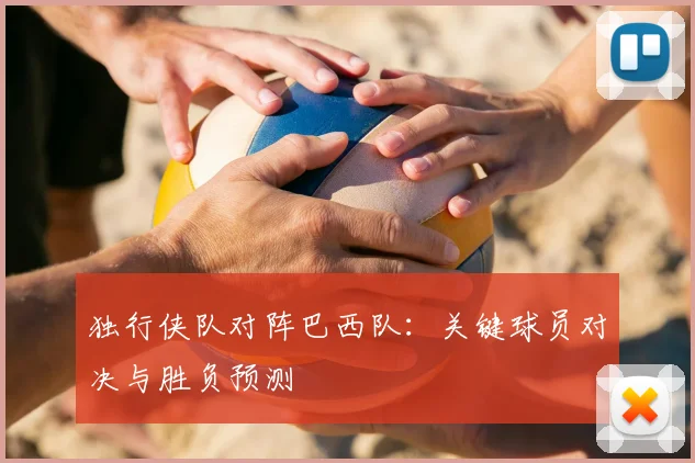 独行侠队对阵巴西队:关键球员对决与胜负预测