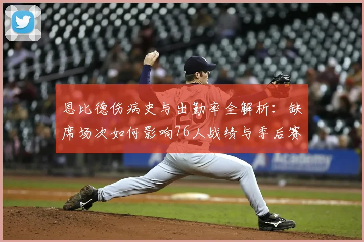 恩比德伤病史与出勤率全解析:缺席场次如何影响76人战绩与季后赛前景?