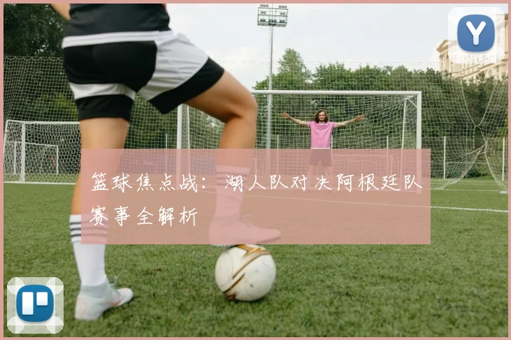 篮球焦点战：湖人队对决阿根廷队赛事全解析