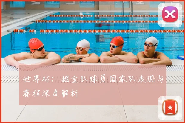 世界杯：掘金队球员国家队表现与赛程深度解析