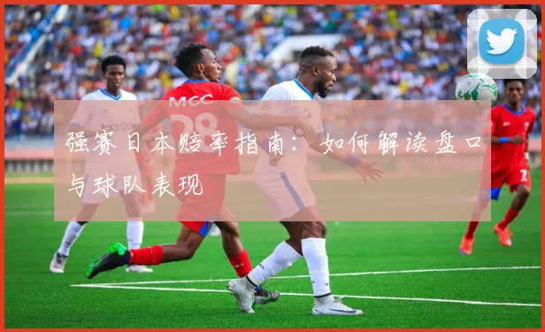 强赛日本赔率指南:如何解读盘口与球队表现