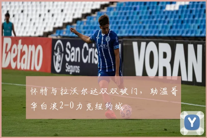 怀特与拉沃尔达双双破门，助温哥华白浪2-0力克纽约城