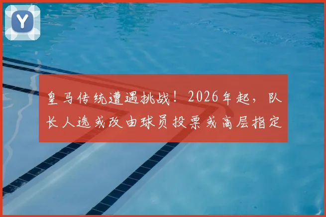 皇马传统遭遇挑战！2026年起，队长人选或改由球员投票或高层指定，权威从何而来？