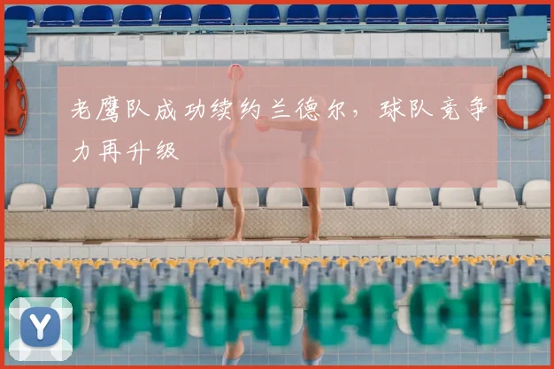 老鹰队成功续约兰德尔,球队竞争力再升级