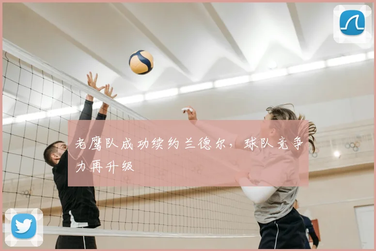 老鹰队成功续约兰德尔，球队竞争力再升级