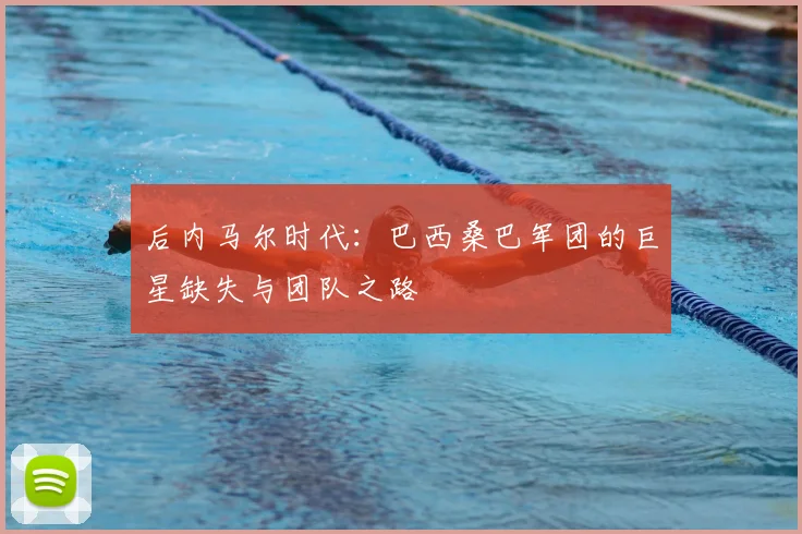 后内马尔时代:巴西桑巴军团的巨星缺失与团队之路
