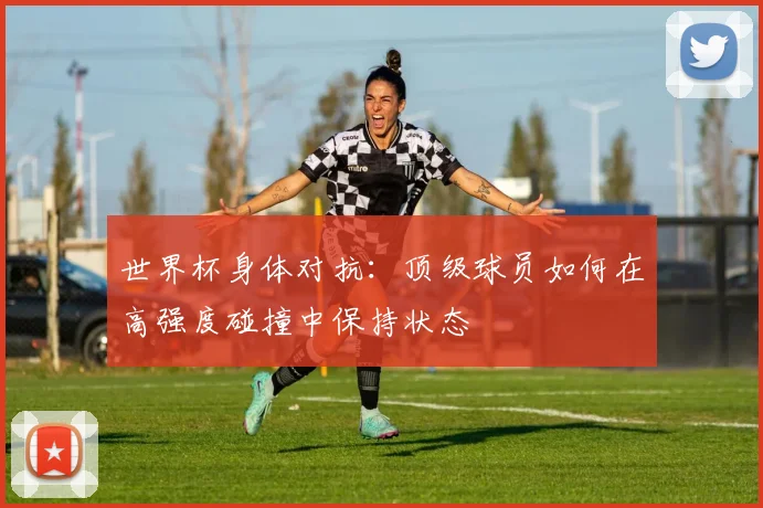 世界杯身体对抗：顶级球员如何在高强度碰撞中保持状态