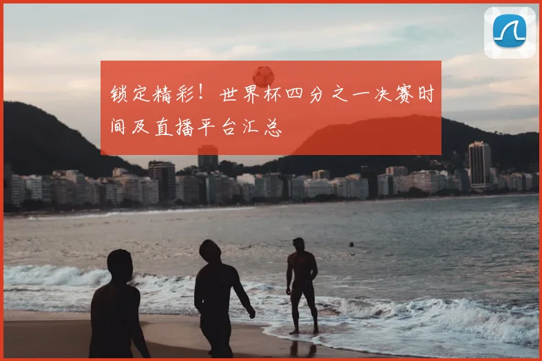 锁定精彩!世界杯四分之一决赛时间及直播平台汇总