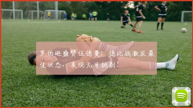 罗伯逊盛赞伍德曼:德比战激发最佳状态,表现无可挑剔!